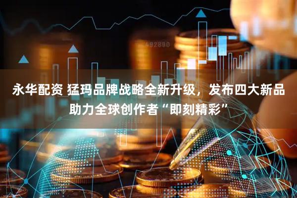 永华配资 猛玛品牌战略全新升级，发布四大新品助力全球创作者“即刻精彩”