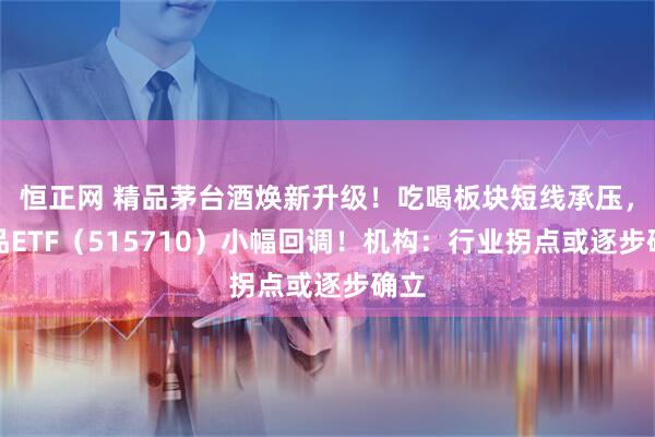 恒正网 精品茅台酒焕新升级！吃喝板块短线承压，食品ETF（515710）小幅回调！机构：行业拐点或逐步确立