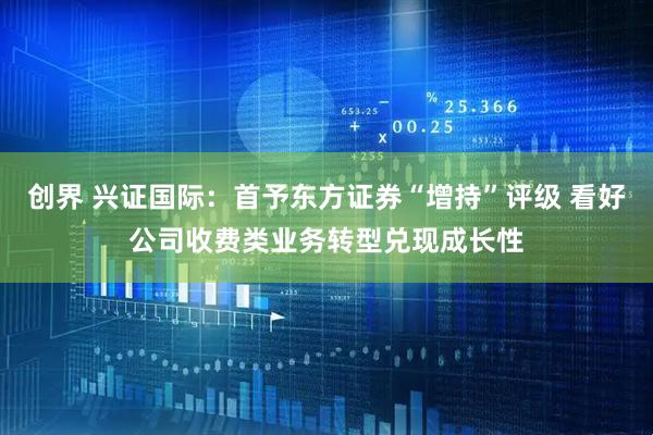 创界 兴证国际：首予东方证券“增持”评级 看好公司收费类业务转型兑现成长性