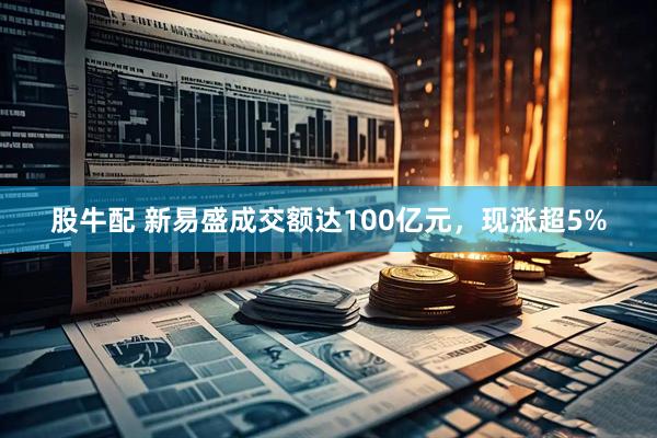 股牛配 新易盛成交额达100亿元，现涨超5%