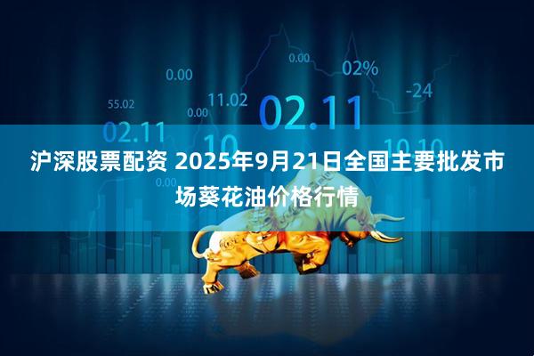沪深股票配资 2025年9月21日全国主要批发市场葵花油价格行情