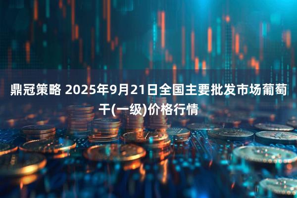 鼎冠策略 2025年9月21日全国主要批发市场葡萄干(一级)价格行情