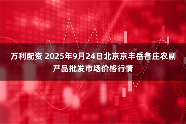 万利配资 2025年9月24日北京京丰岳各庄农副产品批发市场价格行情