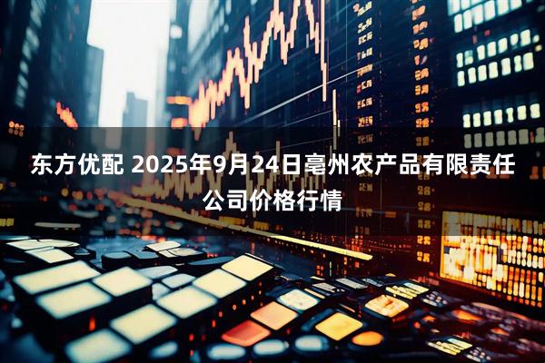 东方优配 2025年9月24日亳州农产品有限责任公司价格行情