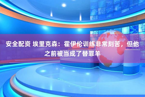 安全配资 埃里克森:霍伊伦训练非常刻苦,但他之前被当成了替罪羊