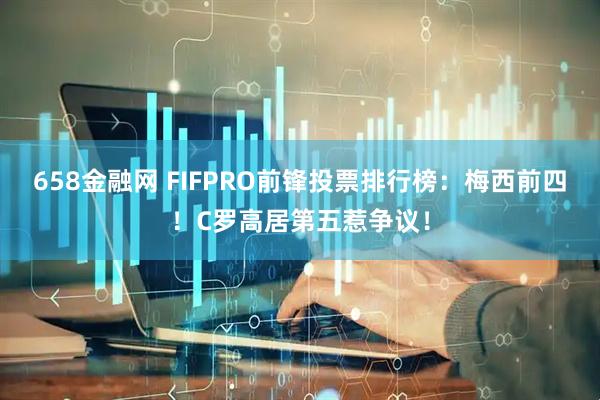 658金融网 FIFPRO前锋投票排行榜:梅西前四!C罗高居第五惹争议!