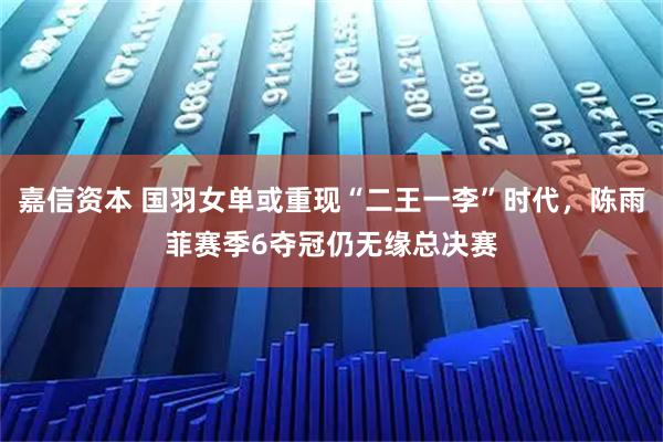 嘉信资本 国羽女单或重现“二王一李”时代，陈雨菲赛季6夺冠仍无缘总决赛
