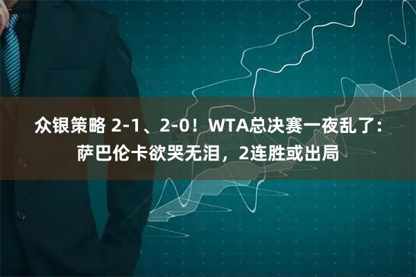 众银策略 2-1、2-0！WTA总决赛一夜乱了：萨巴伦卡欲哭无泪，2连胜或出局