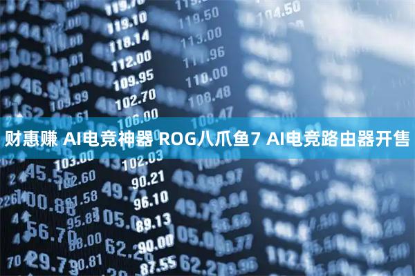财惠赚 AI电竞神器 ROG八爪鱼7 AI电竞路由器开售