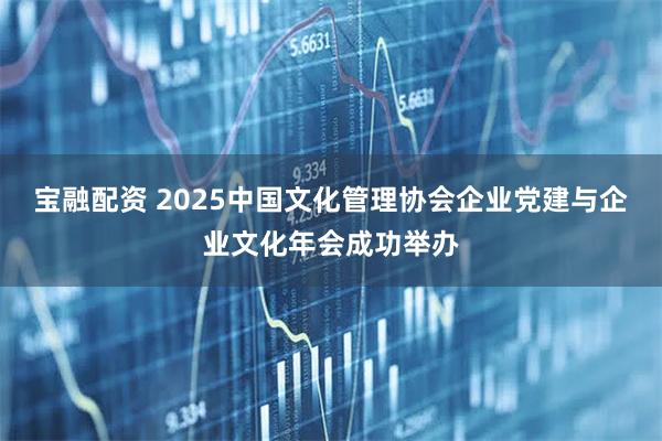 宝融配资 2025中国文化管理协会企业党建与企业文化年会成功举办