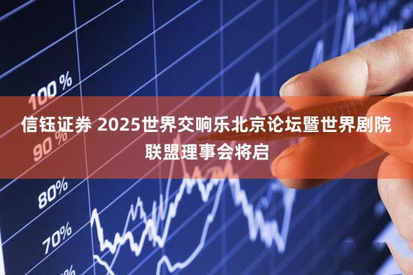 信钰证券 2025世界交响乐北京论坛暨世界剧院联盟理事会将启