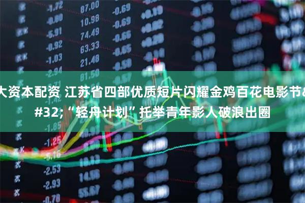 大资本配资 江苏省四部优质短片闪耀金鸡百花电影节&#32;“轻舟计划”托举青年影人破浪出圈