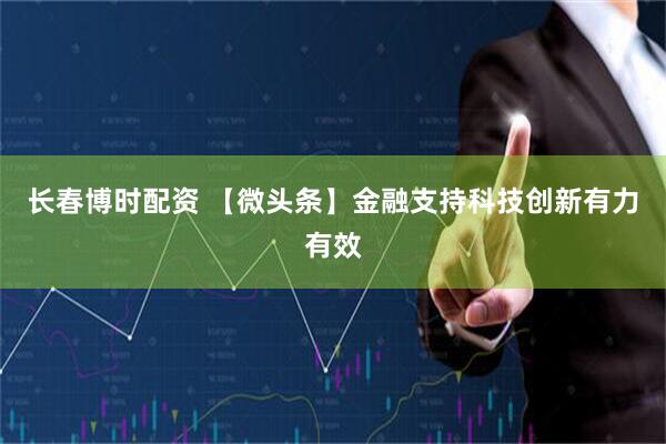 长春博时配资 【微头条】金融支持科技创新有力有效