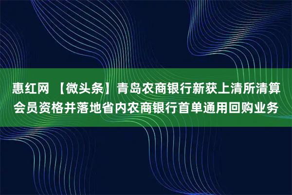 惠红网 【微头条】青岛农商银行新获上清所清算会员资格并落地省内农商银行首单通用回购业务