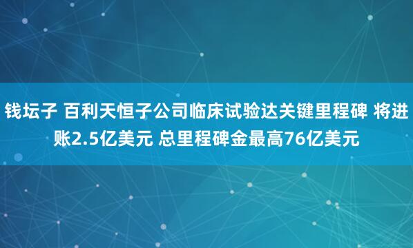 钱坛子 百利天恒子公司临床试验达关键里程碑 将进账2.5亿美元 总里程碑金最高76亿美元