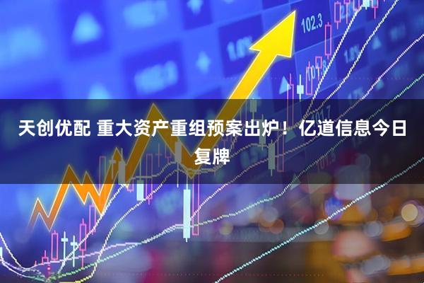 天创优配 重大资产重组预案出炉！亿道信息今日复牌