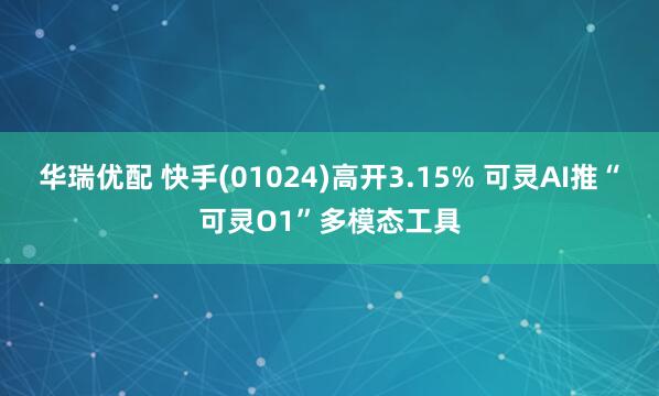 华瑞优配 快手(01024)高开3.15% 可灵AI推“可灵O1”多模态工具