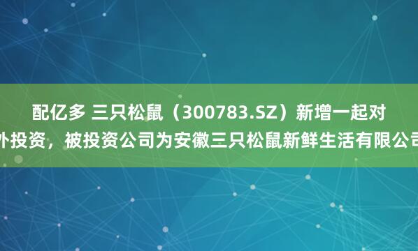 配亿多 三只松鼠(300783.SZ)新增一起对外投资,被投资公司为安徽三只松鼠新鲜生活有限公司