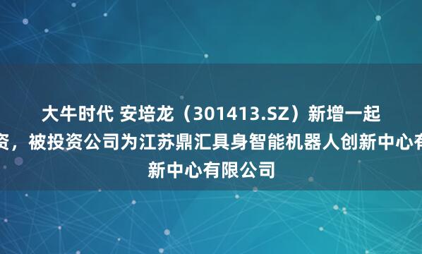 大牛时代 安培龙(301413.SZ)新增一起对外投资,被投资公司为江苏鼎汇具身智能机器人创新中心有限公司