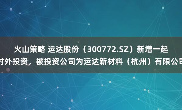 火山策略 运达股份(300772.SZ)新增一起对外投资,被投资公司为运达新材料(杭州)有限公司