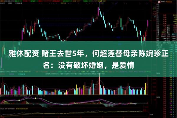 雅休配资 赌王去世5年，何超莲替母亲陈婉珍正名：没有破坏婚姻，是爱情