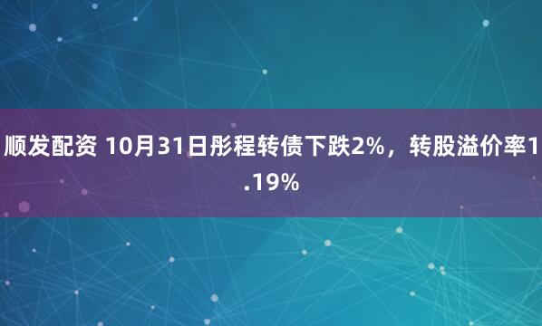 顺发配资 10月31日彤程转债下跌2%,转股溢价率1.19%