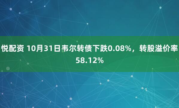 悦配资 10月31日韦尔转债下跌0.08%,转股溢价率58.12%