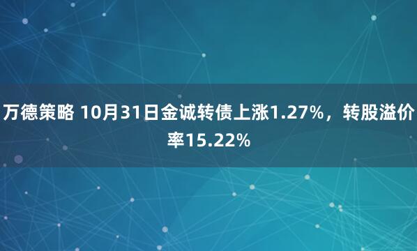 万德策略 10月31日金诚转债上涨1.27%,转股溢价率15.22%