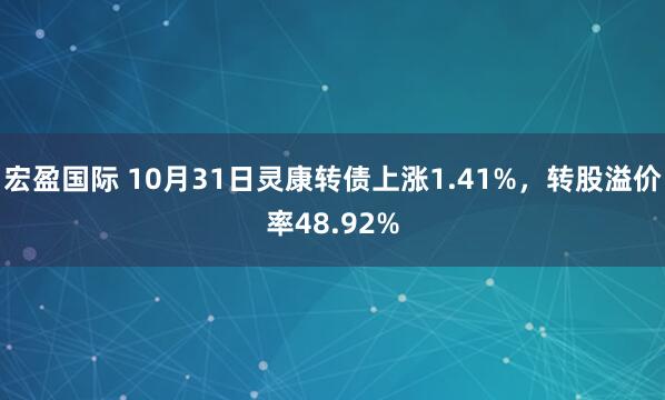 宏盈国际 10月31日灵康转债上涨1.41%,转股溢价率48.92%