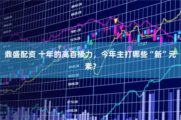 鼎盛配资 十年的高百接力,今年主打哪些“新”元素?