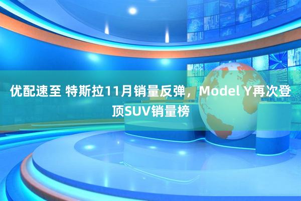 优配速至 特斯拉11月销量反弹,Model Y再次登顶SUV销量榜