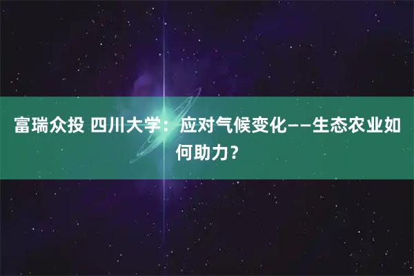 富瑞众投 四川大学:应对气候变化——生态农业如何助力?