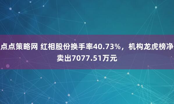 点点策略网 红相股份换手率40.73%,机构龙虎榜净卖出7077.51万元