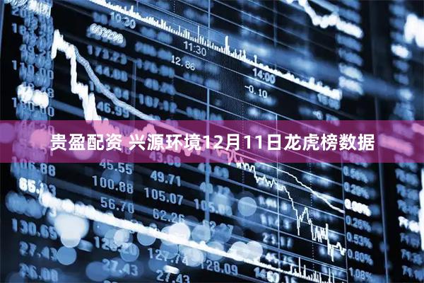 贵盈配资 兴源环境12月11日龙虎榜数据