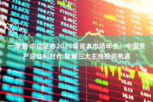 一鼎盈 中信证券2026年资本市场年会:中国资产迎红利时代 聚焦三大主线投资机遇
