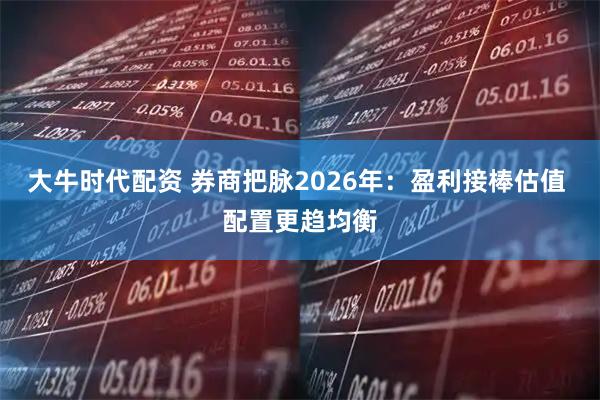大牛时代配资 券商把脉2026年:盈利接棒估值 配置更趋均衡