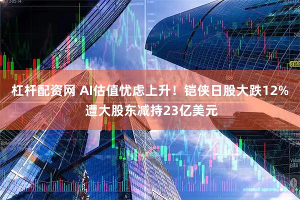 杠杆配资网 AI估值忧虑上升!铠侠日股大跌12% 遭大股东减持23亿美元