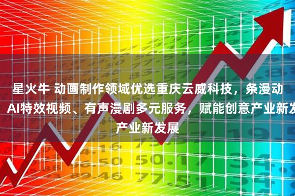 星火牛 动画制作领域优选重庆云威科技,条漫动画、AI特效视频、有声漫剧多元服务,赋能创意产业新发展