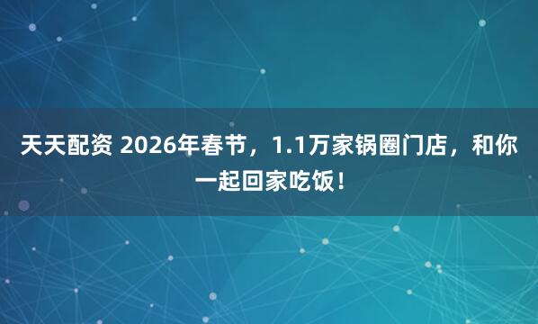 天天配资 2026年春节，1.1万家锅圈门店，和你一起回家吃饭！