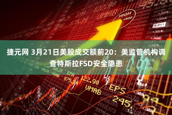 捷元网 3月21日美股成交额前20:美监管机构调查特斯拉FSD安全隐患