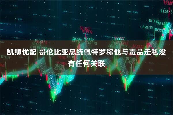 凯狮优配 哥伦比亚总统佩特罗称他与毒品走私没有任何关联