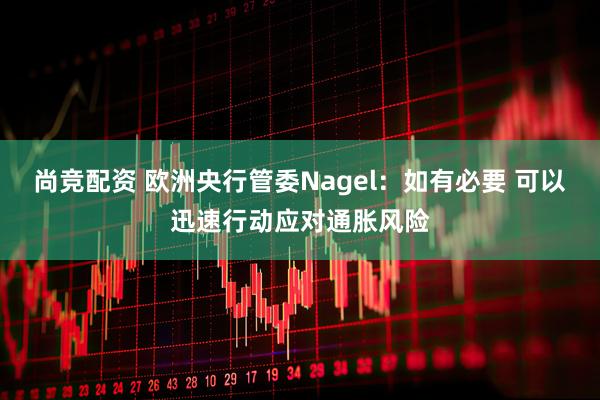尚竞配资 欧洲央行管委Nagel:如有必要 可以迅速行动应对通胀风险