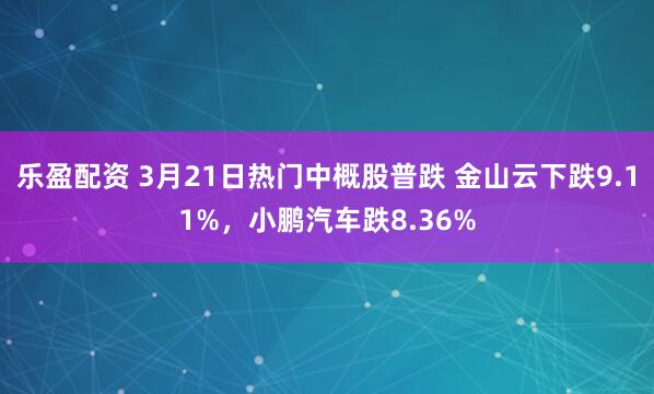 乐盈配资 3月21日热门中概股普跌 金山云下跌9.11%，小鹏汽车跌8.36%