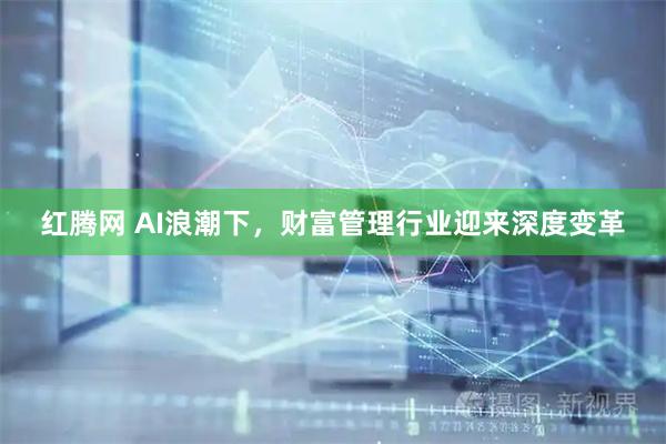 红腾网 AI浪潮下,财富管理行业迎来深度变革