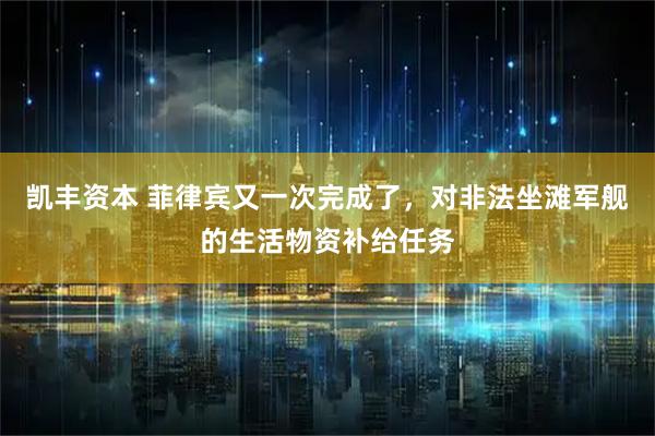 凯丰资本 菲律宾又一次完成了，对非法坐滩军舰的生活物资补给任务
