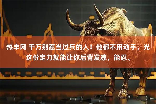 热丰网 千万别惹当过兵的人！他都不用动手，光这份定力就能让你后背发凉，能忍、