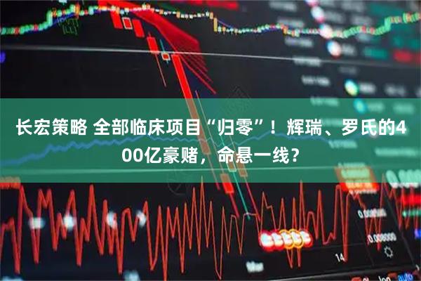 长宏策略 全部临床项目“归零”!辉瑞、罗氏的400亿豪赌,命悬一线?
